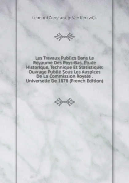 Обложка книги Les Travaux Publics Dans Le Royaume Des Pays-Bas. Etude Historique, Technique Et Statistique: Ouvrage Publie Sous Les Auspices De La Commission Royale . Universelle De 1878 (French Edition), Leonard Constantijn Van Kerkwijk