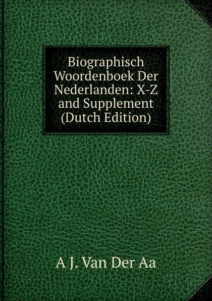 Обложка книги Biographisch Woordenboek Der Nederlanden: X-Z and Supplement (Dutch Edition), A J. Van Der Aa