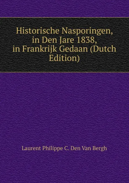 Обложка книги Historische Nasporingen, in Den Jare 1838, in Frankrijk Gedaan (Dutch Edition), Laurent Philippe C. Den Van Bergh