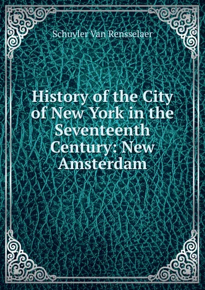 Обложка книги History of the City of New York in the Seventeenth Century: New Amsterdam, Schuyler van Rensselaer