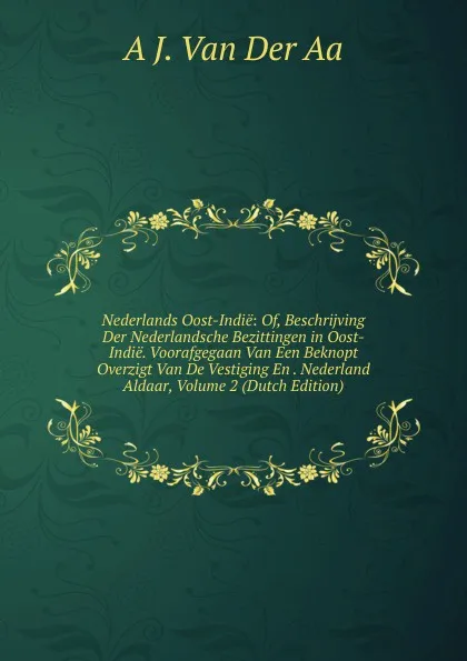 Обложка книги Nederlands Oost-Indie: Of, Beschrijving Der Nederlandsche Bezittingen in Oost-Indie. Voorafgegaan Van Een Beknopt Overzigt Van De Vestiging En . Nederland Aldaar, Volume 2 (Dutch Edition), A J. Van Der Aa