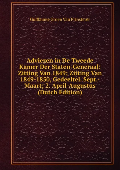 Обложка книги Adviezen in De Tweede Kamer Der Staten-Generaal: Zitting Van 1849; Zitting Van 1849-1850, Gedeeltel. Sept.-Maart; 2. April-Augustus (Dutch Edition), Guillaume Groen van Prinsterer