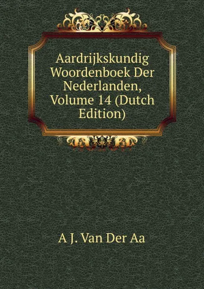 Обложка книги Aardrijkskundig Woordenboek Der Nederlanden, Volume 14 (Dutch Edition), A J. Van Der Aa