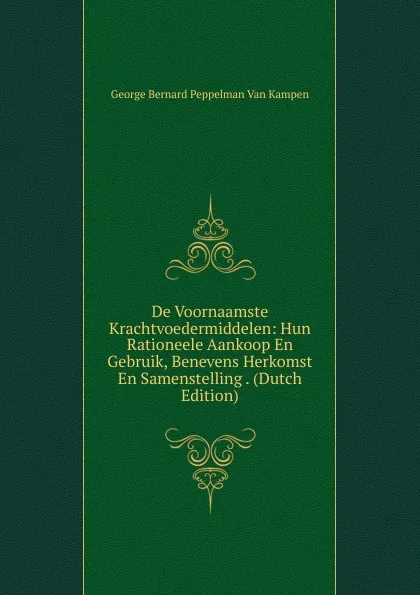 Обложка книги De Voornaamste Krachtvoedermiddelen: Hun Rationeele Aankoop En Gebruik, Benevens Herkomst En Samenstelling . (Dutch Edition), George Bernard Peppelman van Kampen