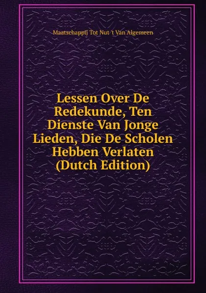 Обложка книги Lessen Over De Redekunde, Ten Dienste Van Jonge Lieden, Die De Scholen Hebben Verlaten (Dutch Edition), Maatschappij Tot Nut 't Van Algemeen