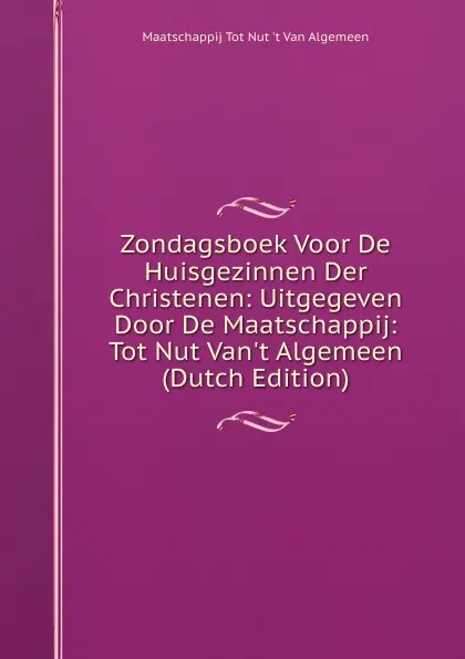 Обложка книги Zondagsboek Voor De Huisgezinnen Der Christenen: Uitgegeven Door De Maatschappij: Tot Nut Van.t Algemeen (Dutch Edition), Maatschappij Tot Nut 't Van Algemeen