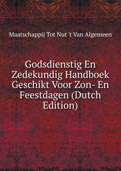 Обложка книги Godsdienstig En Zedekundig Handboek Geschikt Voor Zon- En Feestdagen (Dutch Edition), Maatschappij Tot Nut 't Van Algemeen