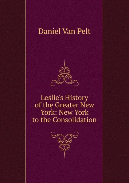 Обложка книги Leslie.s History of the Greater New York: New York to the Consolidation, Daniel van Pelt