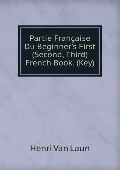 Обложка книги Partie Francaise Du Beginner.s First (Second, Third) French Book. (Key)., Henri van Laun