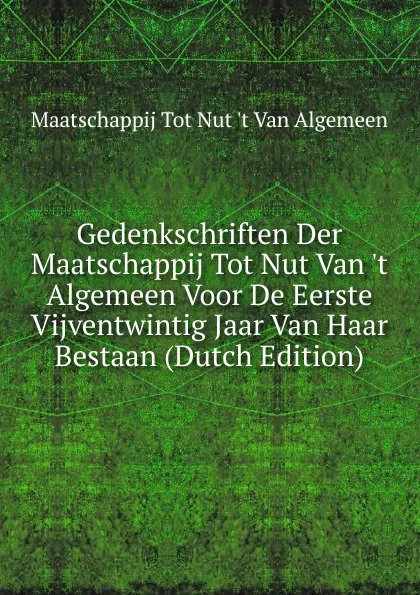 Обложка книги Gedenkschriften Der Maatschappij Tot Nut Van .t Algemeen Voor De Eerste Vijventwintig Jaar Van Haar Bestaan (Dutch Edition), Maatschappij Tot Nut 't Van Algemeen