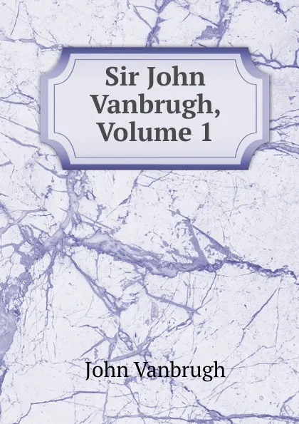 Обложка книги Sir John Vanbrugh, Volume 1, John Vanbrugh