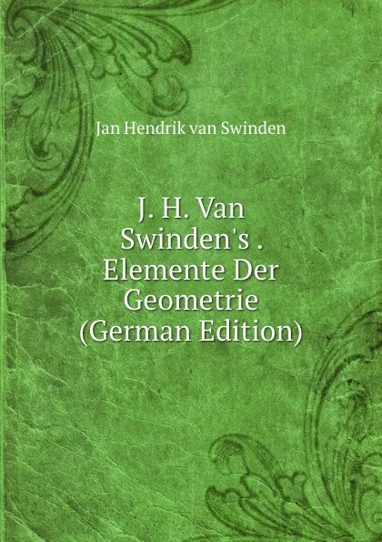 Обложка книги J. H. Van Swinden.s . Elemente Der Geometrie (German Edition), Jan Hendrik van Swinden