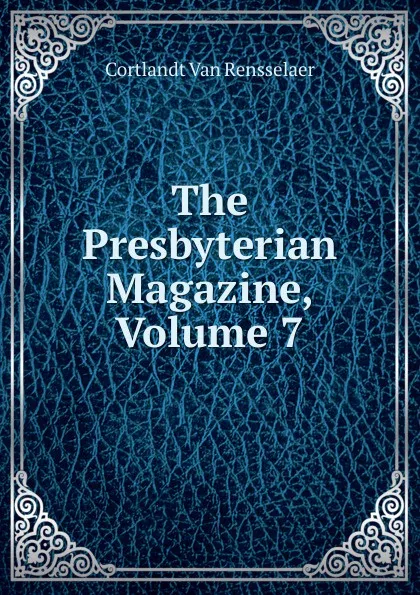 Обложка книги The Presbyterian Magazine, Volume 7, Cortlandt van Rensselaer