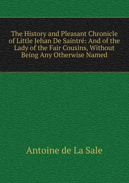 Обложка книги The History and Pleasant Chronicle of Little Jehan De Saintre: And of the Lady of the Fair Cousins, Without Being Any Otherwise Named, Antoine de La Sale