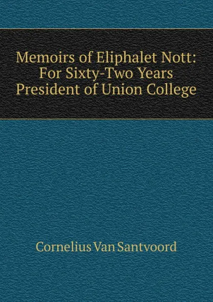 Обложка книги Memoirs of Eliphalet Nott: For Sixty-Two Years President of Union College, Cornelius Van Santvoord