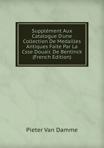 Обложка книги Supplement Aux Catalogue D.une Collection De Medailles Antiques Faite Par La Csse Douair. De Bentinck  (French Edition), Pieter Van Damme