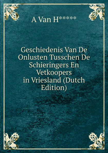 Обложка книги Geschiedenis Van De Onlusten Tusschen De Schieringers En Vetkoopers in Vriesland (Dutch Edition), A Van H*****