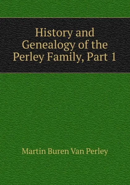 Обложка книги History and Genealogy of the Perley Family, Part 1, Martin Buren Van Perley