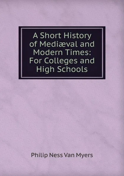 Обложка книги A Short History of Mediaeval and Modern Times: For Colleges and High Schools, Philip Ness Van Myers