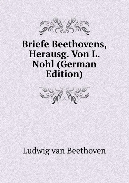 Обложка книги Briefe Beethovens, Herausg. Von L. Nohl (German Edition), Ludwig van Beethoven