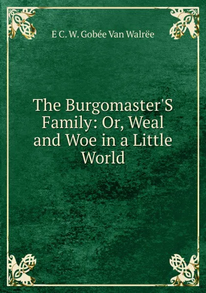 Обложка книги The Burgomaster.S Family: Or, Weal and Woe in a Little World, E C. W. Gobée Van Walrëe