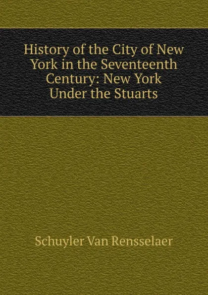 Обложка книги History of the City of New York in the Seventeenth Century: New York Under the Stuarts, Schuyler van Rensselaer