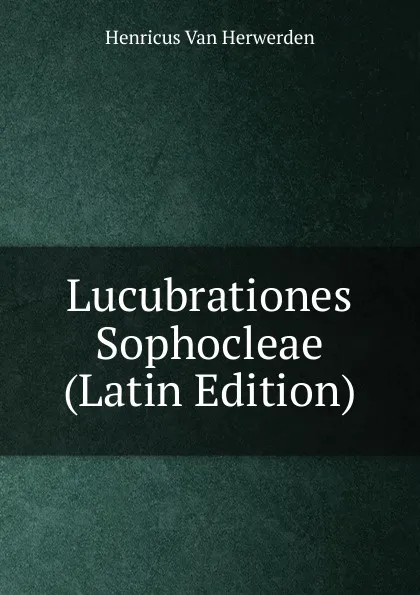 Обложка книги Lucubrationes Sophocleae (Latin Edition), Henricus van Herwerden