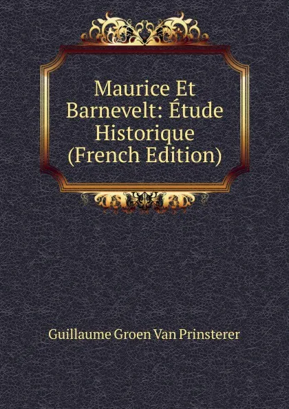 Обложка книги Maurice Et Barnevelt: Etude Historique (French Edition), Guillaume Groen van Prinsterer