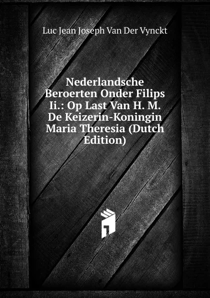 Обложка книги Nederlandsche Beroerten Onder Filips Ii.: Op Last Van H. M. De Keizerin-Koningin Maria Theresia (Dutch Edition), Luc Jean Joseph van der Vynckt