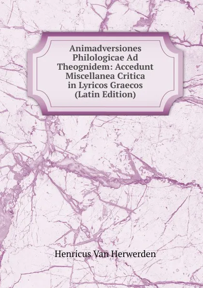 Обложка книги Animadversiones Philologicae Ad Theognidem: Accedunt Miscellanea Critica in Lyricos Graecos (Latin Edition), Henricus van Herwerden