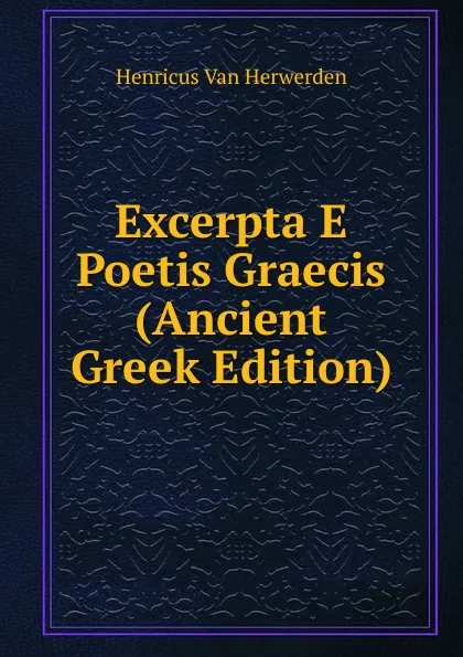 Обложка книги Excerpta E Poetis Graecis (Ancient Greek Edition), Henricus van Herwerden