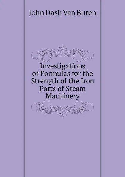 Обложка книги Investigations of Formulas for the Strength of the Iron Parts of Steam Machinery, John Dash van Buren