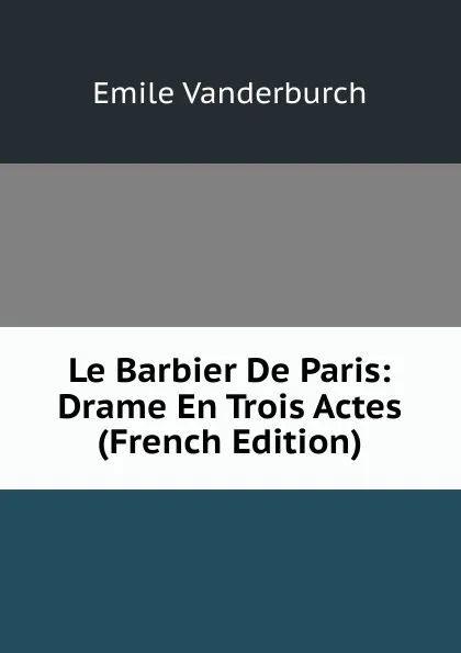 Обложка книги Le Barbier De Paris: Drame En Trois Actes (French Edition), Emile Vanderburch