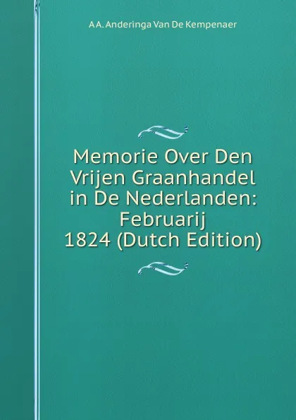 Обложка книги Memorie Over Den Vrijen Graanhandel in De Nederlanden: Februarij 1824 (Dutch Edition), A A. Anderinga Van De Kempenaer