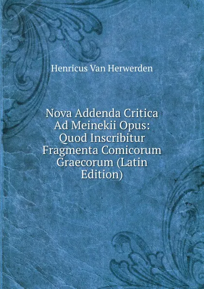 Обложка книги Nova Addenda Critica Ad Meinekii Opus: Quod Inscribitur Fragmenta Comicorum Graecorum (Latin Edition), Henricus van Herwerden