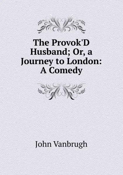 Обложка книги The Provok.D Husband; Or, a Journey to London: A Comedy, John Vanbrugh