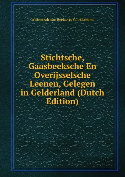 Обложка книги Stichtsche, Gaasbeeksche En Overijsselsche Leenen, Gelegen in Gelderland (Dutch Edition), Willem Adriaan Beelaerts Van Blokland