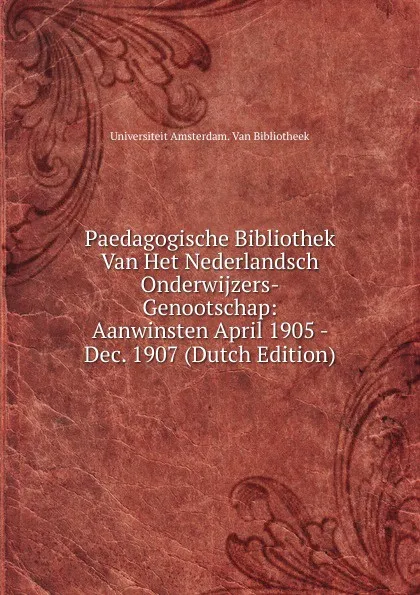 Обложка книги Paedagogische Bibliothek Van Het Nederlandsch Onderwijzers-Genootschap: Aanwinsten April 1905 - Dec. 1907 (Dutch Edition), Universiteit Amsterdam. Van Bibliotheek