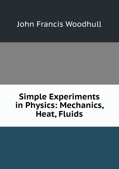 Обложка книги Simple Experiments in Physics: Mechanics, Heat, Fluids, John Francis Woodhull