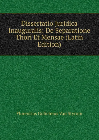 Обложка книги Dissertatio Juridica Inauguralis: De Separatione Thori Et Mensae (Latin Edition), Florentius Gulielmus Van Styrum
