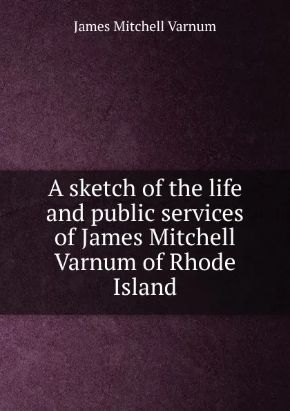 Обложка книги A sketch of the life and public services of James Mitchell Varnum of Rhode Island, James Mitchell Varnum