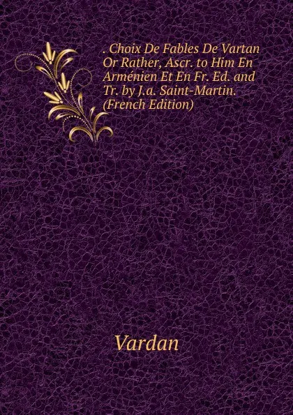 Обложка книги . Choix De Fables De Vartan Or Rather, Ascr. to Him En Armenien Et En Fr. Ed. and Tr. by J.a. Saint-Martin. (French Edition), Vardan