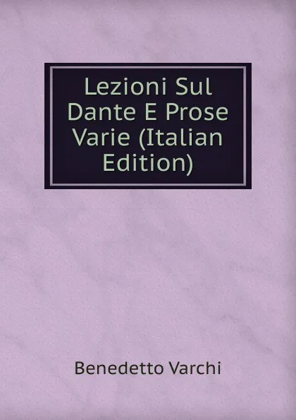 Обложка книги Lezioni Sul Dante E Prose Varie (Italian Edition), Benedetto Varchi