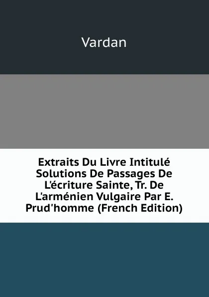 Обложка книги Extraits Du Livre Intitule Solutions De Passages De L.ecriture Sainte, Tr. De L.armenien Vulgaire Par E. Prud.homme (French Edition), Vardan