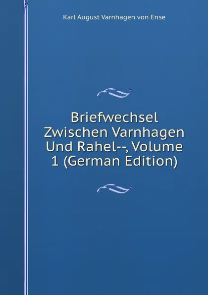 Обложка книги Briefwechsel Zwischen Varnhagen Und Rahel--, Volume 1 (German Edition), Karl August Varnhagen von Ense