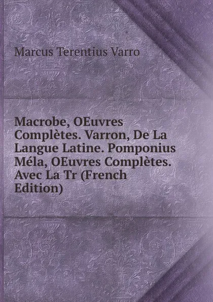 Обложка книги Macrobe, OEuvres Completes. Varron, De La Langue Latine. Pomponius Mela, OEuvres Completes. Avec La Tr (French Edition), Marcus Terentius Varro