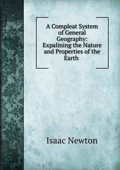 Обложка книги A Compleat System of General Geography: Expalining the Nature and Properties of the Earth ., I. Newton