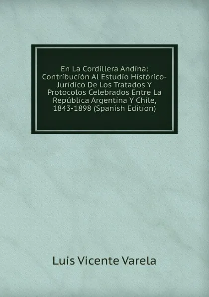 Обложка книги En La Cordillera Andina: Contribucion Al Estudio Historico-Juridico De Los Tratados Y Protocolos Celebrados Entre La Republica Argentina Y Chile, 1843-1898 (Spanish Edition), Luis Vicente Varela