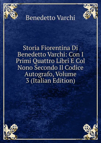 Обложка книги Storia Fiorentina Di Benedetto Varchi: Con I Primi Quattro Libri E Col Nono Secondo Il Codice Autografo, Volume 3 (Italian Edition), Benedetto Varchi