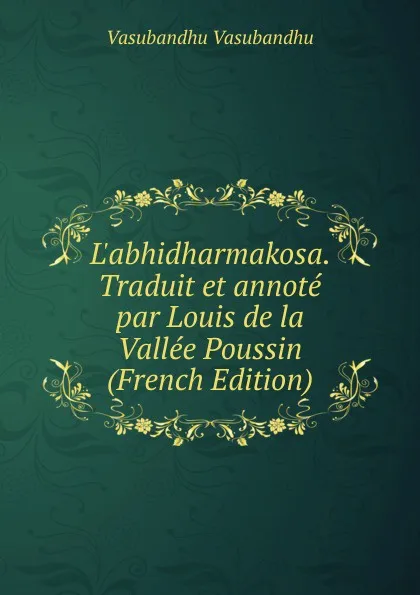 Обложка книги L.abhidharmakosa. Traduit et annote par Louis de la Vallee Poussin (French Edition), Vasubandhu Vasubandhu